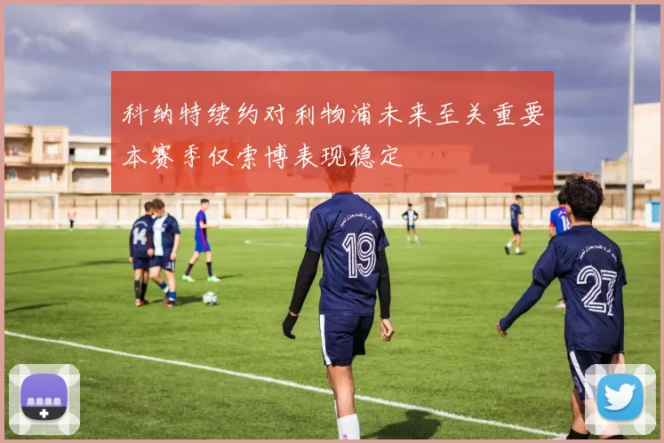 科纳特续约对利物浦未来至关重要本赛季仅索博表现稳定