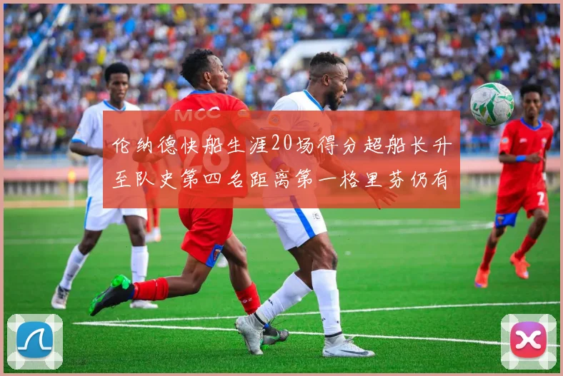 伦纳德快船生涯20场得分超船长升至队史第四名距离第一格里芬仍有62场差距