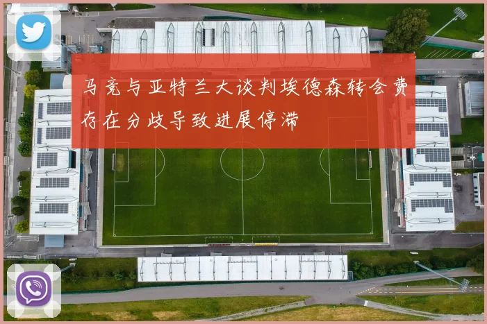 马竞与亚特兰大谈判埃德森转会费存在分歧导致进展停滞