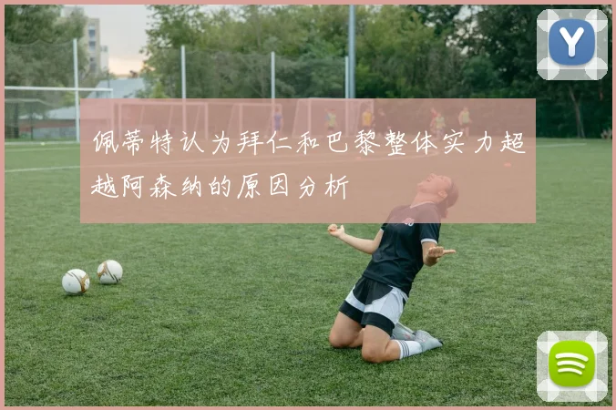 佩蒂特认为拜仁和巴黎整体实力超越阿森纳的原因分析