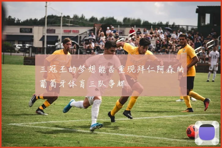 三冠王的梦想能否重现拜仁阿森纳葡萄牙体育三队争辉