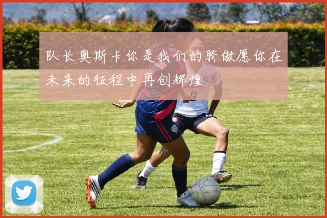 队长奥斯卡你是我们的骄傲愿你在未来的征程中再创辉煌