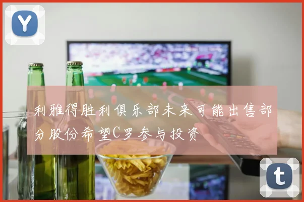 利雅得胜利俱乐部未来可能出售部分股份希望C罗参与投资