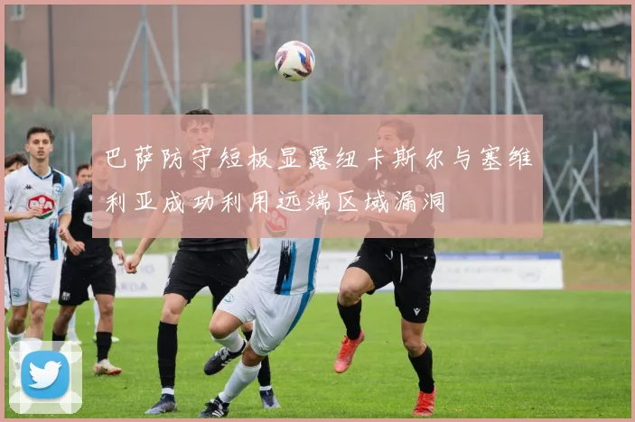 巴萨防守短板显露纽卡斯尔与塞维利亚成功利用远端区域漏洞