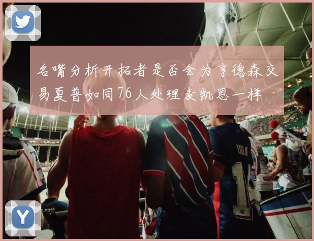 名嘴分析开拓者是否会为亨德森交易夏普如同76人处理麦凯恩一样