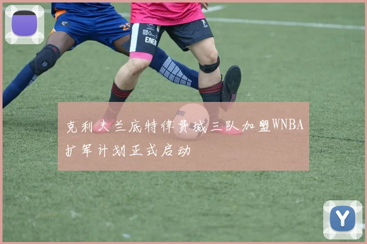 克利夫兰底特律费城三队加盟WNBA扩军计划正式启动