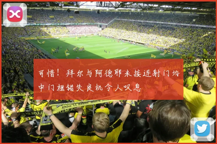 可惜！拜尔与阿德耶米接连射门均中门框错失良机令人叹息