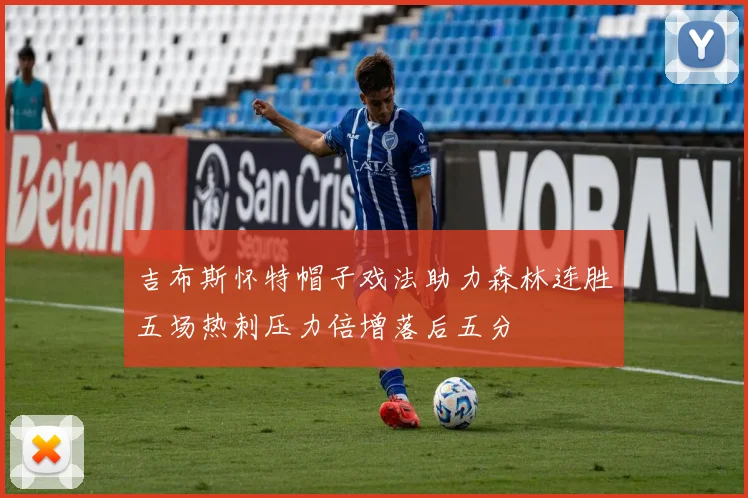 吉布斯怀特帽子戏法助力森林连胜五场热刺压力倍增落后五分