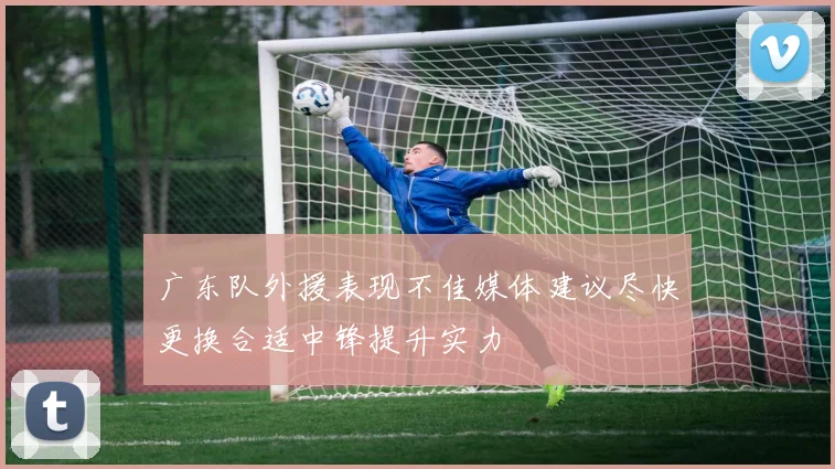 广东队外援表现不佳媒体建议尽快更换合适中锋提升实力
