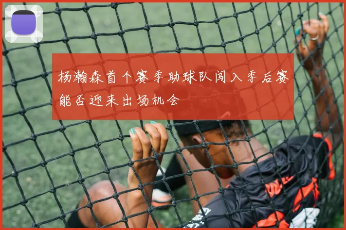杨瀚森首个赛季助球队闯入季后赛能否迎来出场机会