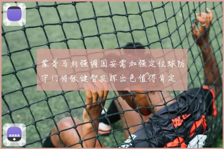 蒙哥马利强调国安需加强定位球防守门将张健智发挥出色值得肯定