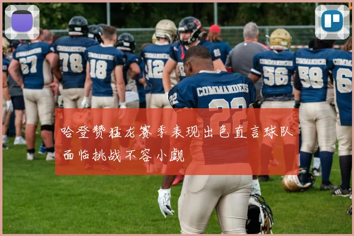 哈登赞猛龙赛季表现出色直言球队面临挑战不容小觑
