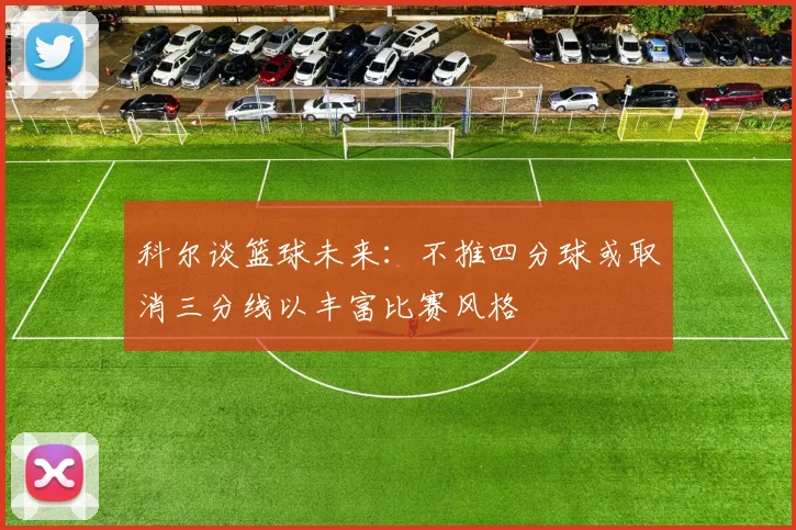 科尔谈篮球未来：不推四分球或取消三分线以丰富比赛风格