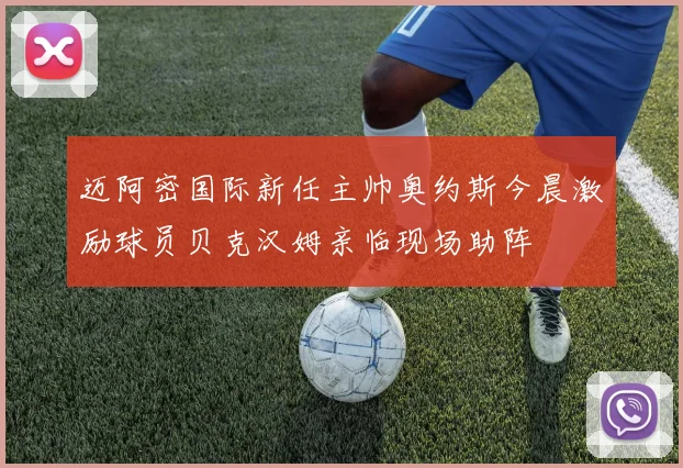 迈阿密国际新任主帅奥约斯今晨激励球员贝克汉姆亲临现场助阵