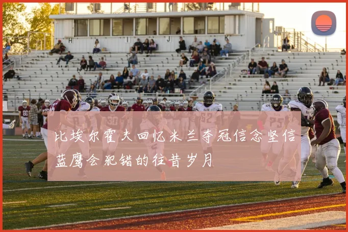 比埃尔霍夫回忆米兰夺冠信念坚信蓝鹰会犯错的往昔岁月