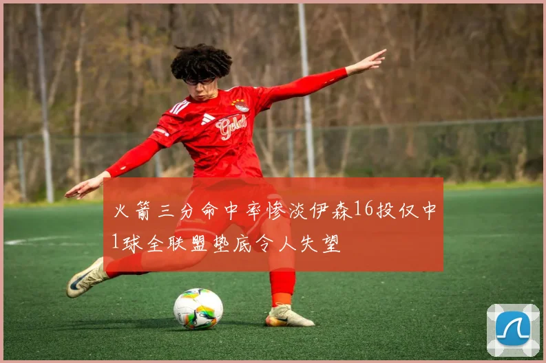 火箭三分命中率惨淡伊森16投仅中1球全联盟垫底令人失望